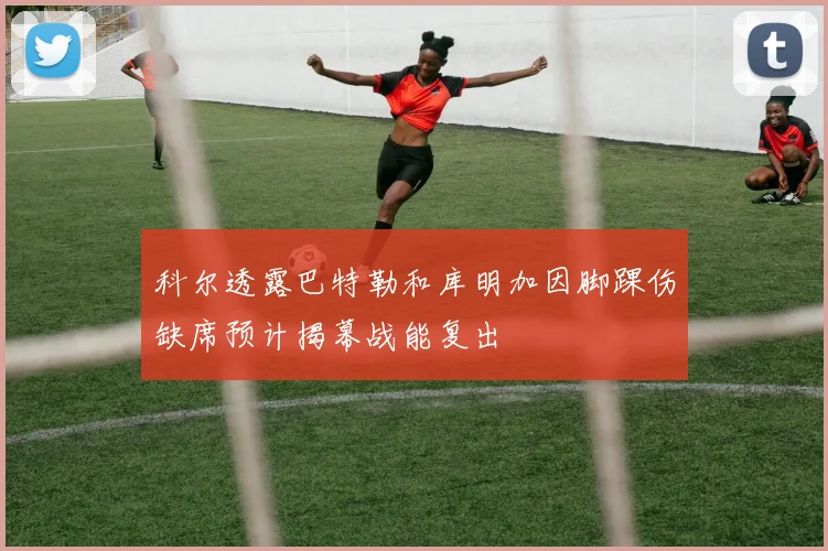 科尔透露巴特勒和库明加因脚踝伤缺席预计揭幕战能复出