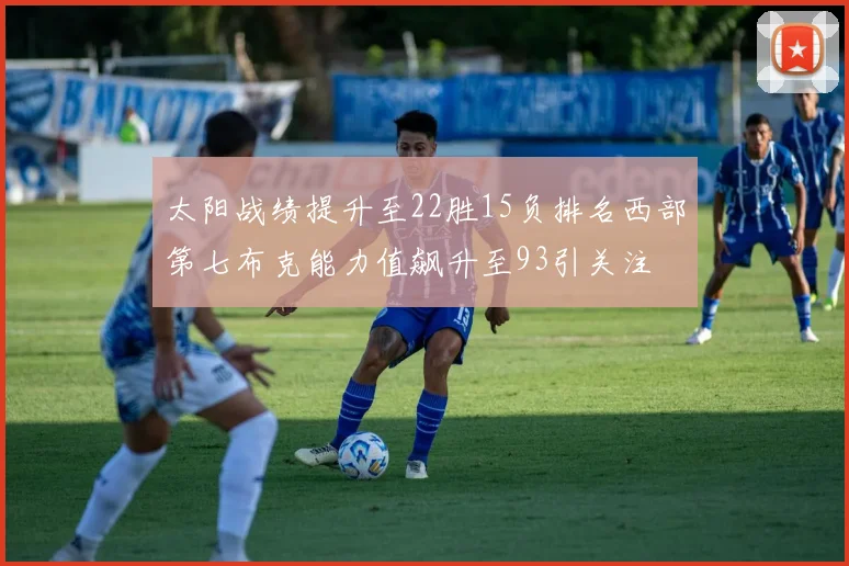 太阳战绩提升至22胜15负排名西部第七布克能力值飙升至93引关注