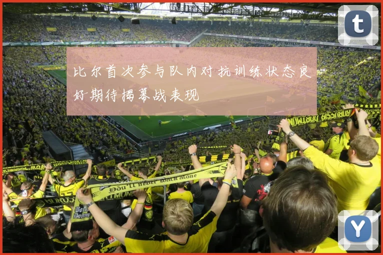 比尔首次参与队内对抗训练状态良好期待揭幕战表现
